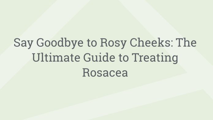 img SayGoodbyetoRosyCheeksTheUltimateGuidetoTreatingRosacea